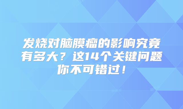 发烧对脑膜瘤的影响究竟有多大？这14个关键问题你不可错过！