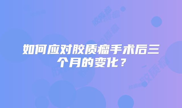 如何应对胶质瘤手术后三个月的变化？