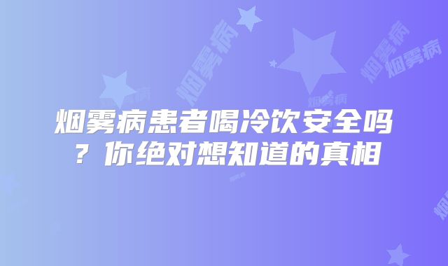 烟雾病患者喝冷饮安全吗？你绝对想知道的真相