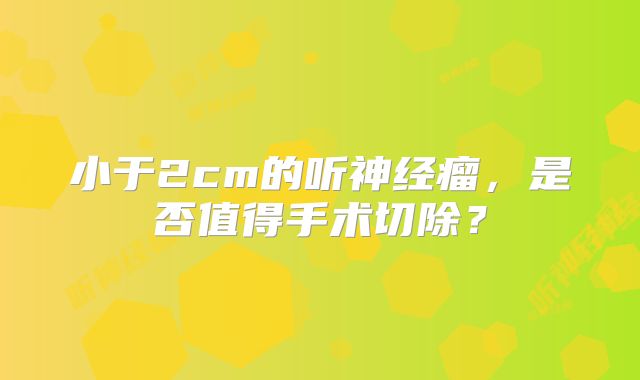 小于2cm的听神经瘤，是否值得手术切除？