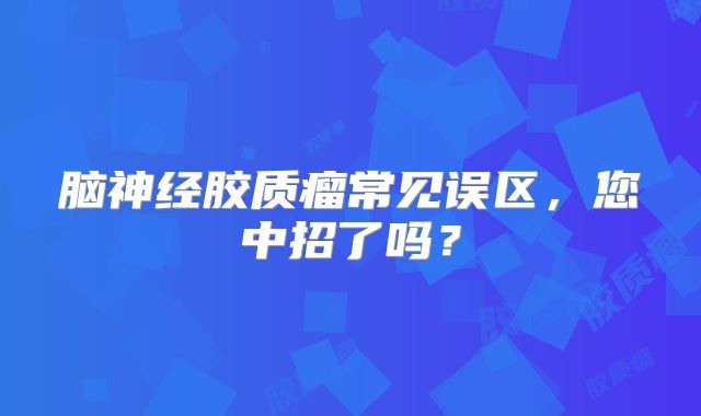 脑神经胶质瘤常见误区，您中招了吗？