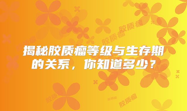 揭秘胶质瘤等级与生存期的关系，你知道多少？