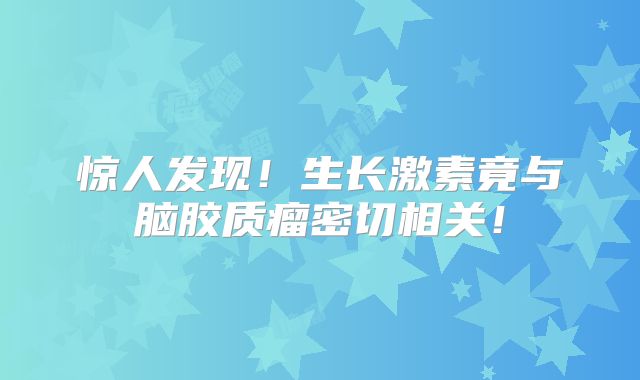 惊人发现！生长激素竟与脑胶质瘤密切相关！