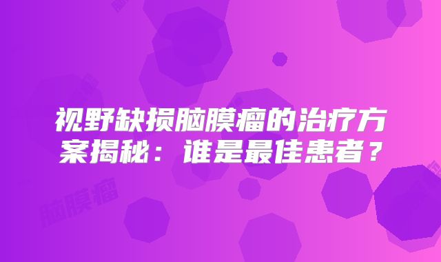 视野缺损脑膜瘤的治疗方案揭秘：谁是最佳患者？