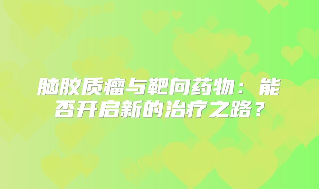 脑胶质瘤与靶向药物：能否开启新的治疗之路？