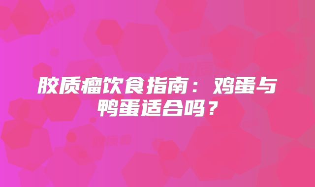 胶质瘤饮食指南：鸡蛋与鸭蛋适合吗？