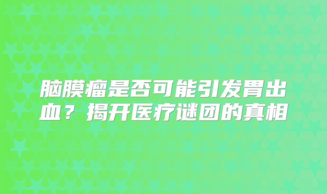 脑膜瘤是否可能引发胃出血？揭开医疗谜团的真相