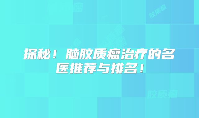探秘！脑胶质瘤治疗的名医推荐与排名！