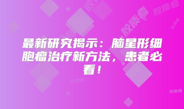 最新研究揭示：脑星形细胞瘤治疗新方法，患者必看！