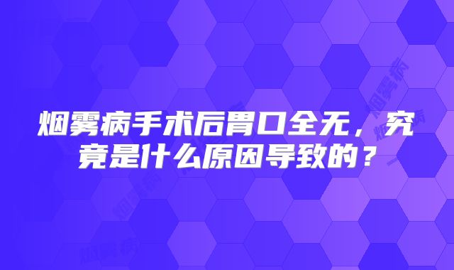 烟雾病手术后胃口全无，究竟是什么原因导致的？