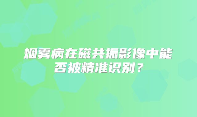 烟雾病在磁共振影像中能否被精准识别？