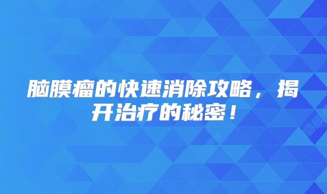 脑膜瘤的快速消除攻略，揭开治疗的秘密！