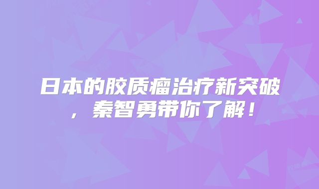 日本的胶质瘤治疗新突破，秦智勇带你了解！