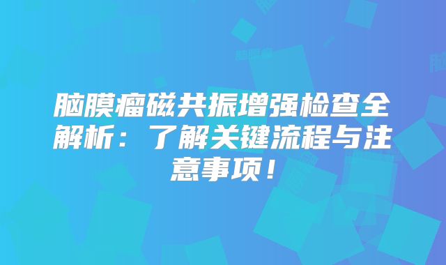 脑膜瘤磁共振增强检查全解析：了解关键流程与注意事项！