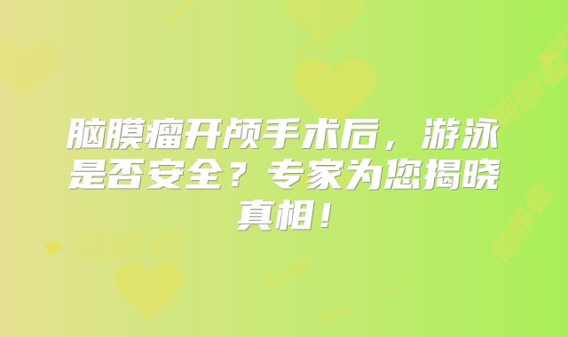 脑膜瘤开颅手术后，游泳是否安全？专家为您揭晓真相！