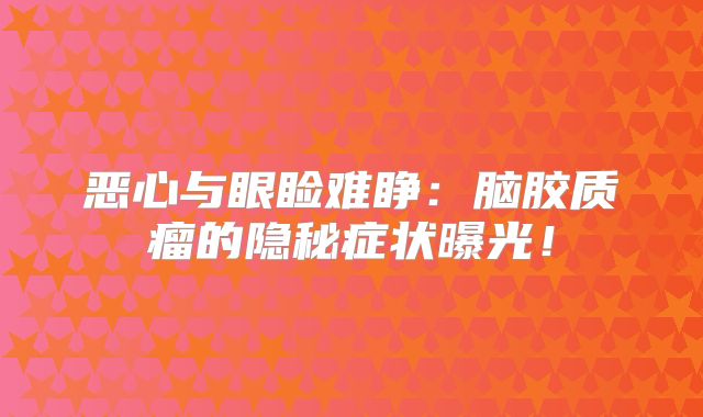 恶心与眼睑难睁：脑胶质瘤的隐秘症状曝光！