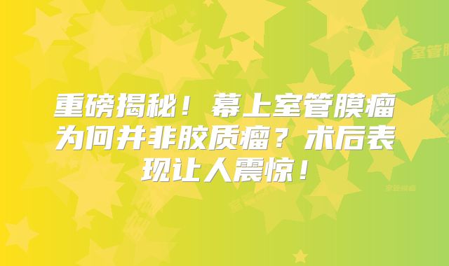 重磅揭秘！幕上室管膜瘤为何并非胶质瘤？术后表现让人震惊！