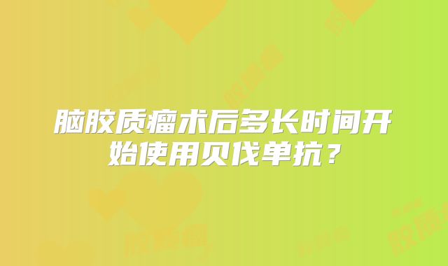 脑胶质瘤术后多长时间开始使用贝伐单抗？