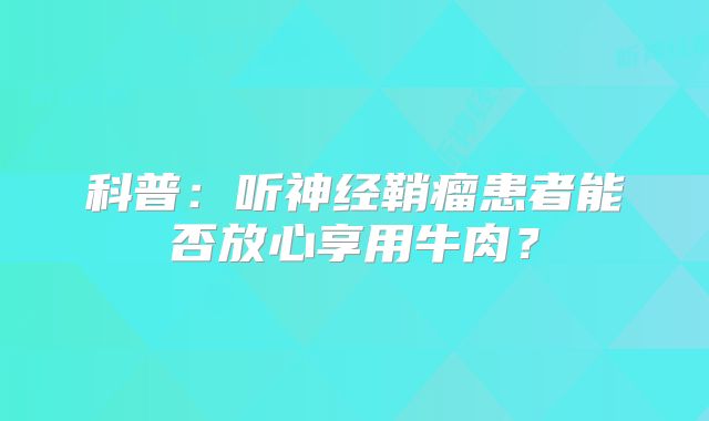 科普：听神经鞘瘤患者能否放心享用牛肉？