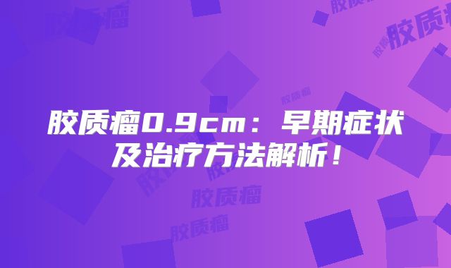 胶质瘤0.9cm：早期症状及治疗方法解析！