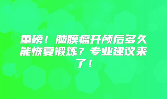 重磅！脑膜瘤开颅后多久能恢复锻炼？专业建议来了！