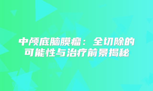 中颅底脑膜瘤：全切除的可能性与治疗前景揭秘