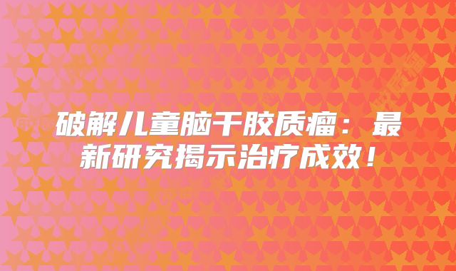 破解儿童脑干胶质瘤：最新研究揭示治疗成效！