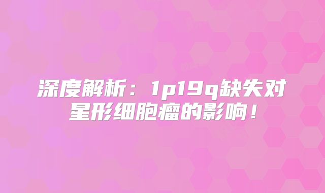 深度解析：1p19q缺失对星形细胞瘤的影响！