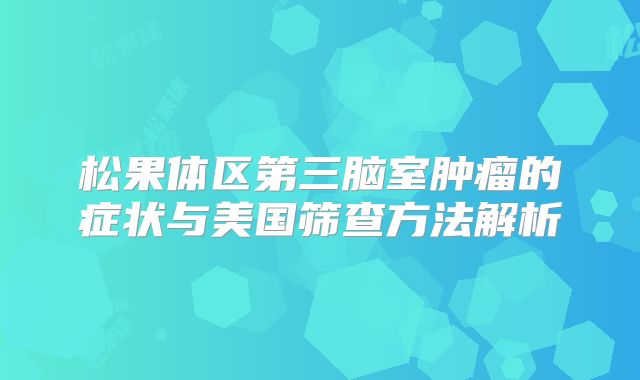 松果体区第三脑室肿瘤的症状与美国筛查方法解析