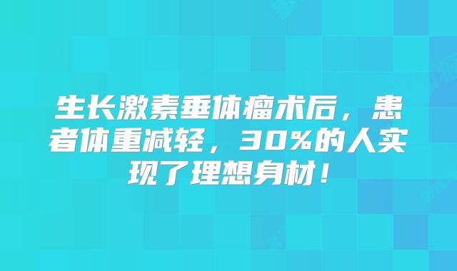 生长激素垂体瘤术后，患者体重减轻，30%的人实现了理想身材！