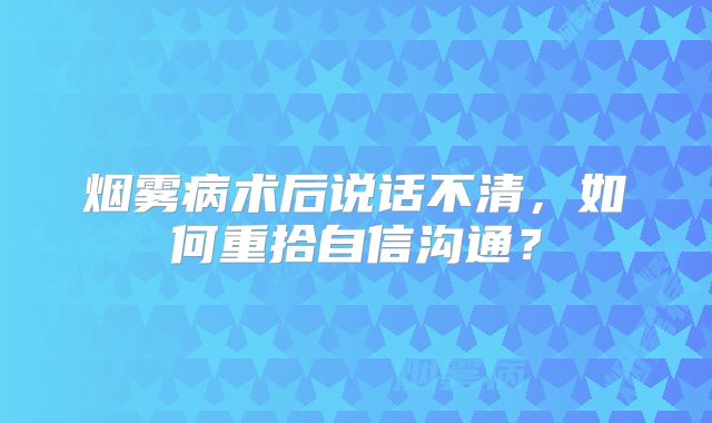 烟雾病术后说话不清，如何重拾自信沟通？