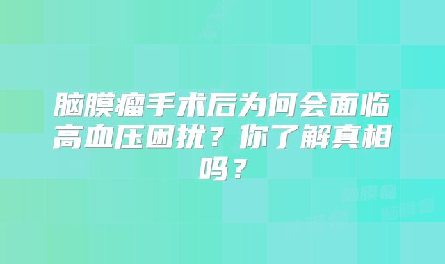 脑膜瘤手术后为何会面临高血压困扰？你了解真相吗？