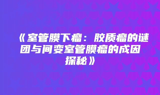 《室管膜下瘤：胶质瘤的谜团与间变室管膜瘤的成因探秘》