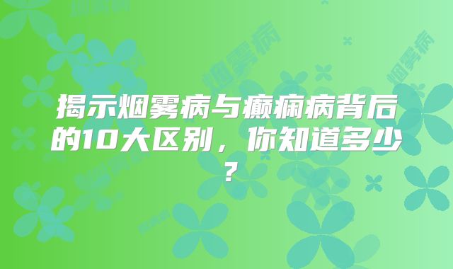 揭示烟雾病与癫痫病背后的10大区别，你知道多少？