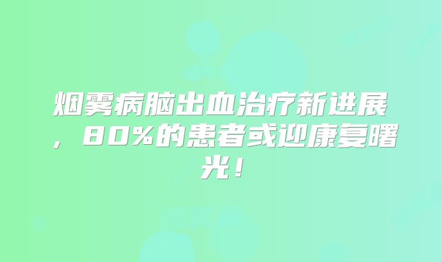 烟雾病脑出血治疗新进展，80%的患者或迎康复曙光！