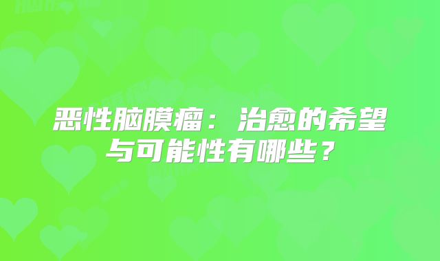 恶性脑膜瘤：治愈的希望与可能性有哪些？