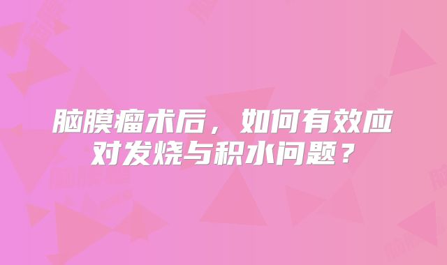 脑膜瘤术后，如何有效应对发烧与积水问题？