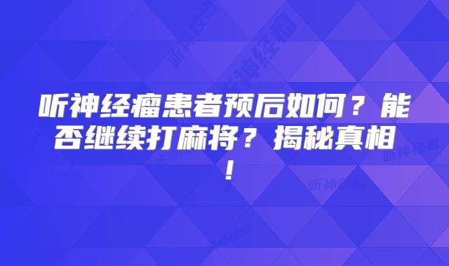 听神经瘤患者预后如何？能否继续打麻将？揭秘真相！