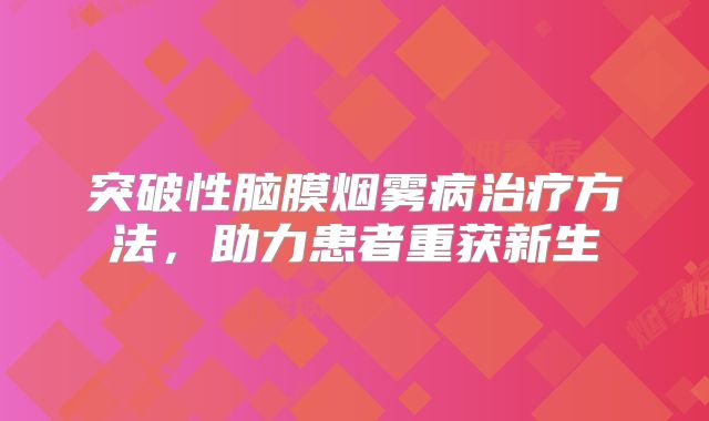突破性脑膜烟雾病治疗方法，助力患者重获新生