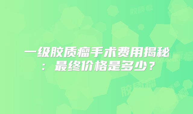 一级胶质瘤手术费用揭秘：最终价格是多少？