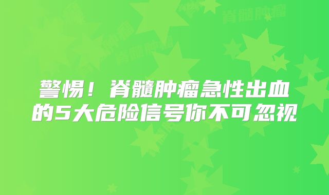 警惕！脊髓肿瘤急性出血的5大危险信号你不可忽视