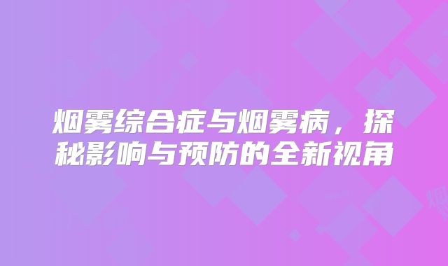 烟雾综合症与烟雾病，探秘影响与预防的全新视角