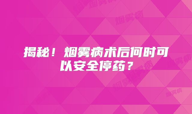揭秘！烟雾病术后何时可以安全停药？