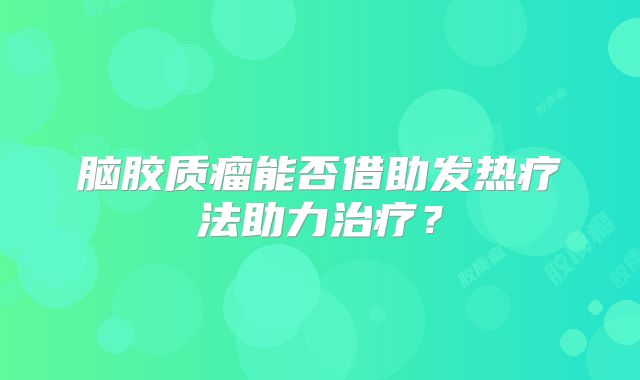 脑胶质瘤能否借助发热疗法助力治疗？