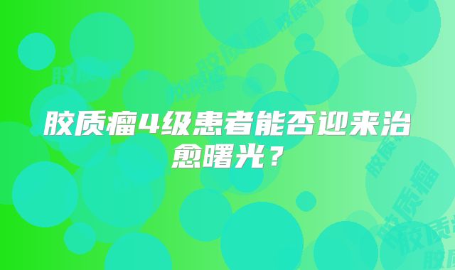 胶质瘤4级患者能否迎来治愈曙光？