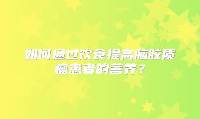 如何通过饮食提高脑胶质瘤患者的营养？