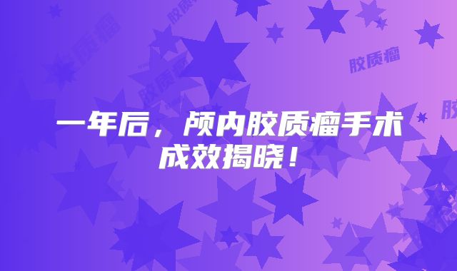 一年后，颅内胶质瘤手术成效揭晓！