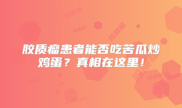 胶质瘤患者能否吃苦瓜炒鸡蛋？真相在这里！