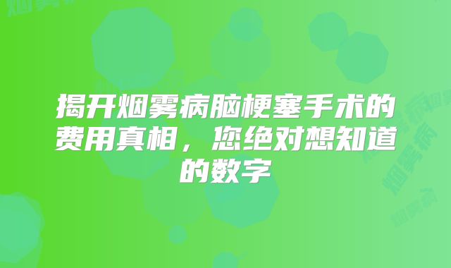 揭开烟雾病脑梗塞手术的费用真相，您绝对想知道的数字