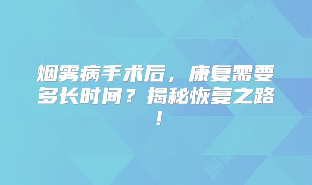 烟雾病手术后，康复需要多长时间？揭秘恢复之路！